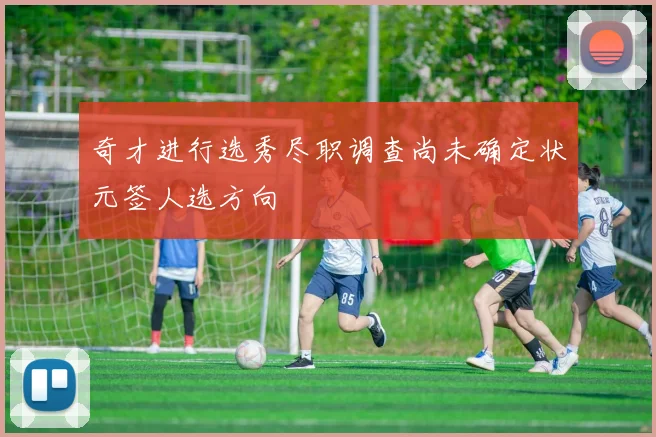 奇才进行选秀尽职调查尚未确定状元签人选方向
