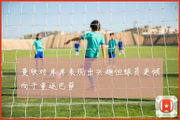 曼联对库库表现出兴趣但球员更倾向于重返巴萨