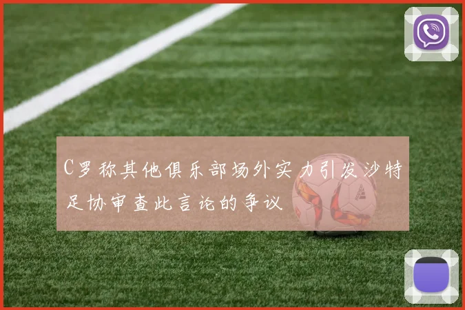 C罗称其他俱乐部场外实力引发沙特足协审查此言论的争议