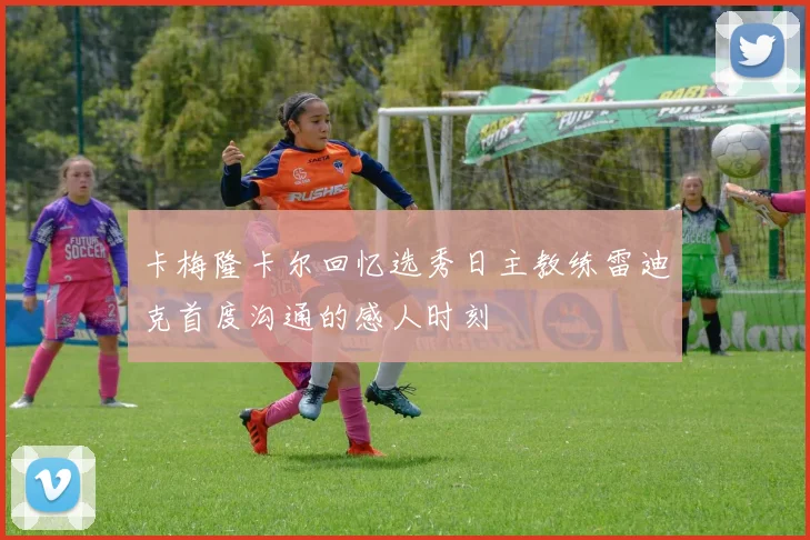 卡梅隆卡尔回忆选秀日主教练雷迪克首度沟通的感人时刻