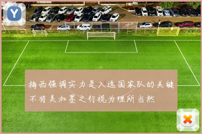 梅西强调实力是入选国家队的关键不将美加墨之行视为理所当然