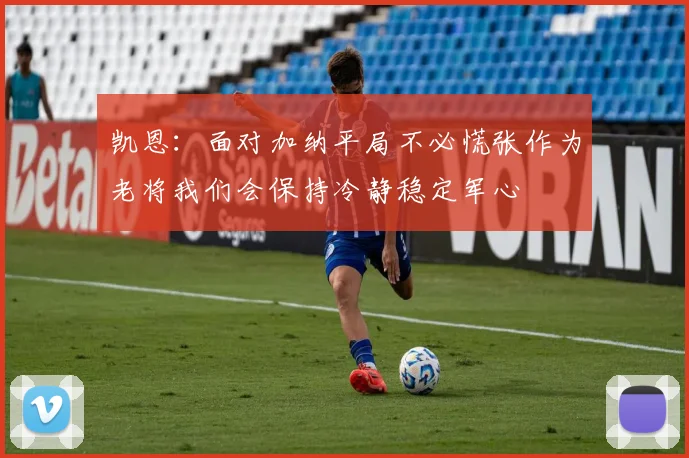 凯恩：面对加纳平局不必慌张作为老将我们会保持冷静稳定军心