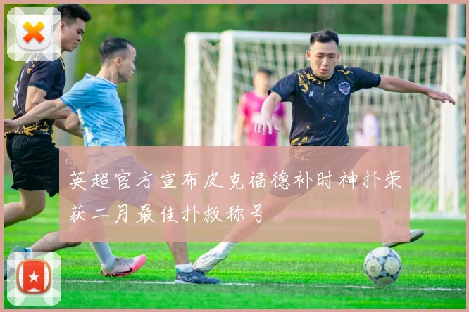 英超官方宣布皮克福德补时神扑荣获二月最佳扑救称号