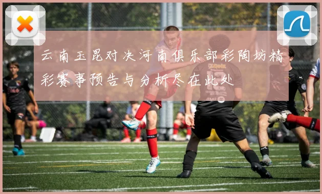 云南玉昆对决河南俱乐部彩陶坊精彩赛事预告与分析尽在此处