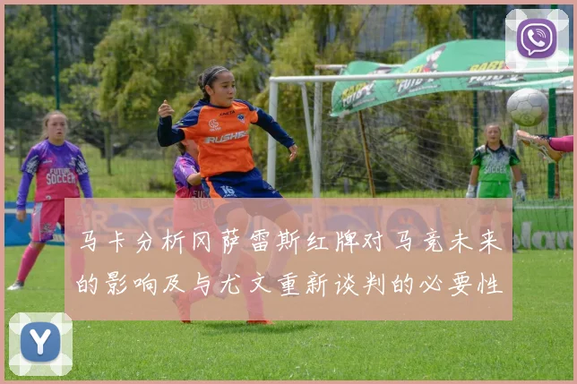 马卡分析冈萨雷斯红牌对马竞未来的影响及与尤文重新谈判的必要性