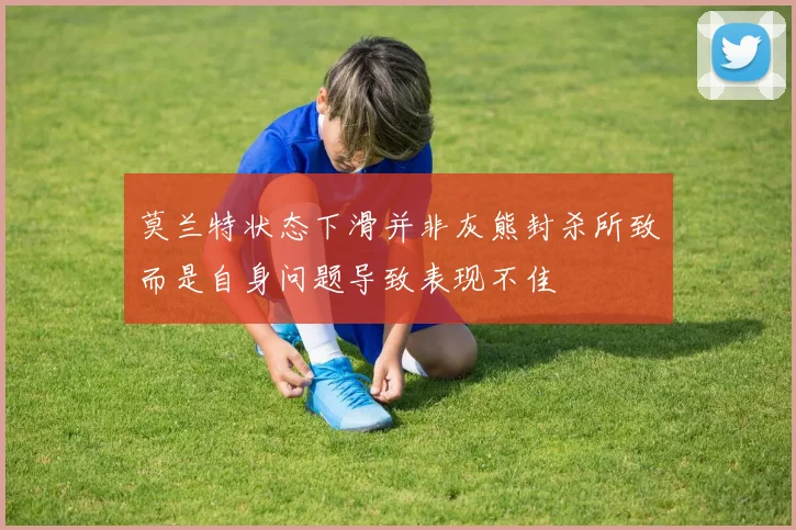莫兰特状态下滑并非灰熊封杀所致而是自身问题导致表现不佳