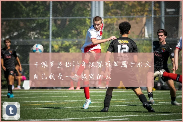 卡佩罗坚称06年联赛冠军属于尤文自己我是一个诚实的人