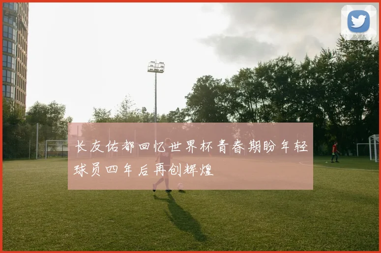 长友佑都回忆世界杯青春期盼年轻球员四年后再创辉煌