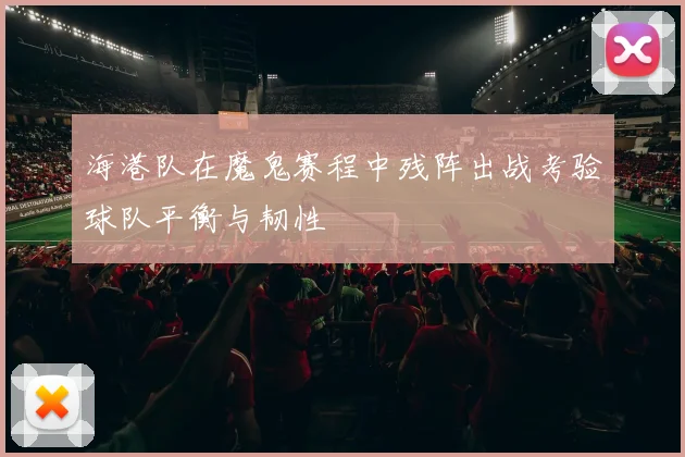 海港队在魔鬼赛程中残阵出战考验球队平衡与韧性