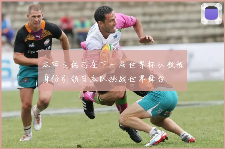 本田圭佑志在下一届世界杯以教练身份引领日本队挑战世界舞台