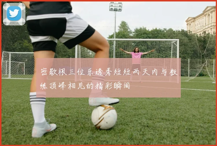 密歇根三位乐透秀短短两天内与教练顶峰相见的精彩瞬间