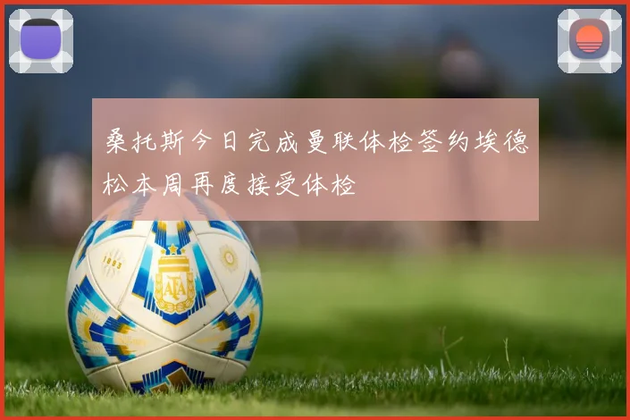 桑托斯今日完成曼联体检签约埃德松本周再度接受体检