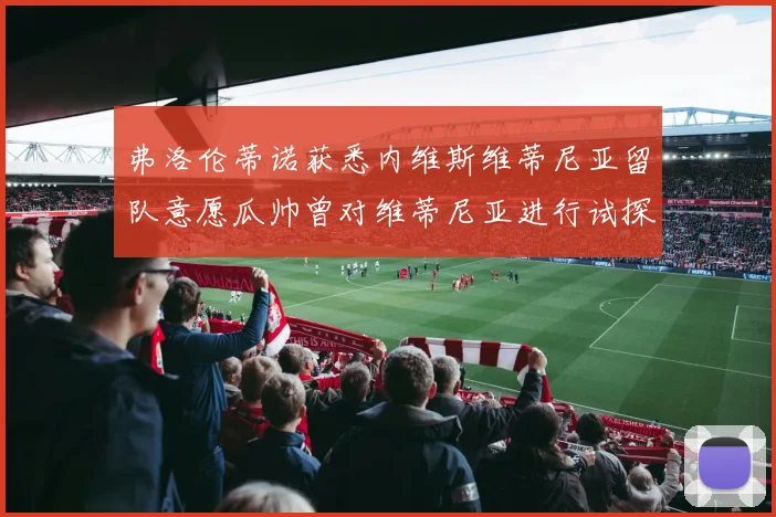 弗洛伦蒂诺获悉内维斯维蒂尼亚留队意愿瓜帅曾对维蒂尼亚进行试探