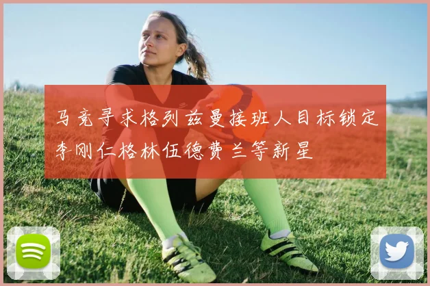 马竞寻求格列兹曼接班人目标锁定李刚仁格林伍德费兰等新星
