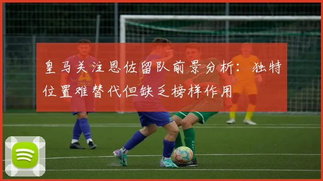 皇马关注恩佐留队前景分析：独特位置难替代但缺乏榜样作用