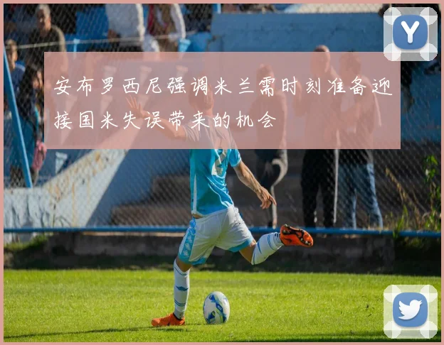 安布罗西尼强调米兰需时刻准备迎接国米失误带来的机会