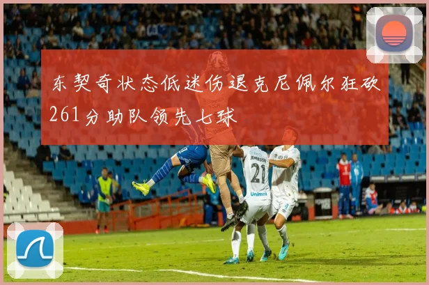 东契奇状态低迷伤退克尼佩尔狂砍261分助队领先七球