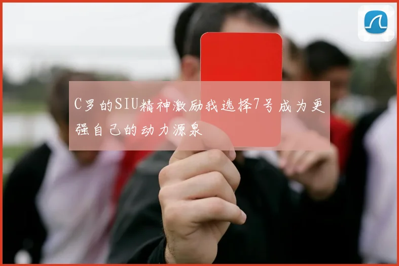 C罗的SIU精神激励我选择7号成为更强自己的动力源泉
