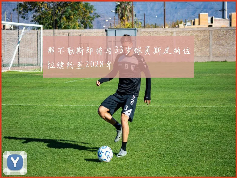 那不勒斯即将与33岁球员斯皮纳佐拉续约至2028年