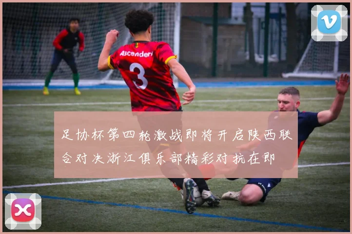 足协杯第四轮激战即将开启陕西联合对决浙江俱乐部精彩对抗在即