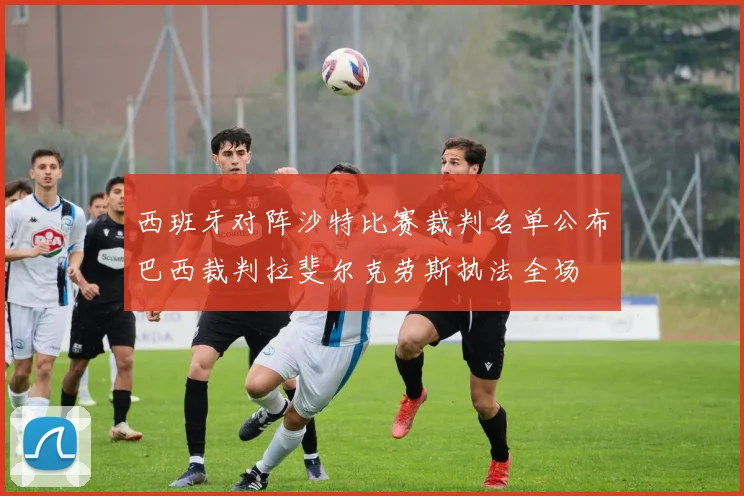 西班牙对阵沙特比赛裁判名单公布巴西裁判拉斐尔克劳斯执法全场